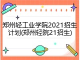 郑州轻工业学院2021招生计划(郑州轻院21招生)