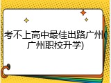 考不上高中最佳出路广州(广州职校升学)