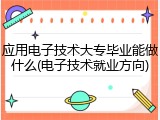 应用电子技术大专毕业能做什么(电子技术就业方向)
