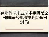 台州科技职业技术学院是全日制吗(台州科技职院全日制吗)