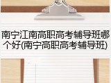 南宁江南高职高考辅导班哪个好(南宁高职高考辅导班)