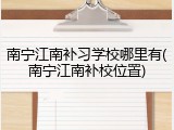 南宁江南补习学校哪里有(南宁江南补校位置)