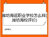 潍坊海运职业学校怎么样(潍坊海校评价)