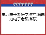 电力电子考研学校推荐(电力电子考研推荐)