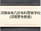 河南省有几所专科警察学校(河南警专数量)