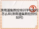 淮南潘集数控培训学校技校怎么样(淮南潘集数控技校如何)