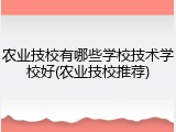 农业技校有哪些学校技术学校好(农业技校推荐)