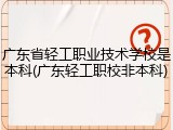 广东省轻工职业技术学校是本科(广东轻工职校非本科)