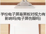 学校电子屏幕黑板对视力有影响吗(电子屏伤眼吗)