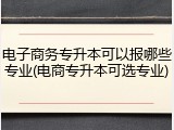 电子商务专升本可以报哪些专业(电商专升本可选专业)