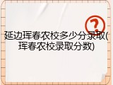 延边珲春农校多少分录取(珲春农校录取分数)