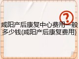 咸阳产后康复中心费用一般多少钱(咸阳产后康复费用)