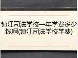 镇江司法学校一年学费多少钱啊(镇江司法学校学费)