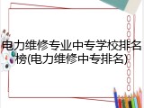 电力维修专业中专学校排名榜(电力维修中专排名)