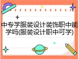 中专学服装设计装饰职中能学吗(服装设计职中可学)
