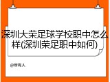深圳大荣足球学校职中怎么样(深圳荣足职中如何)