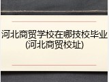 河北商贸学校在哪技校毕业(河北商贸校址)