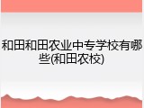 和田和田农业中专学校有哪些(和田农校)