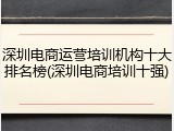 深圳电商运营培训机构十大排名榜(深圳电商培训十强)