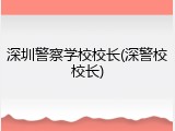 深圳警察学校校长(深警校校长)
