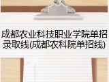 成都农业科技职业学院单招录取线(成都农科院单招线)