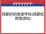 成都好的复读学校(成都优质复读校)