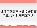 镇江丹阳哪里学数控好职高毕业(丹阳职高数控培训)