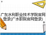 广东水利职业技术学院官网登录(广水职院官网登录)