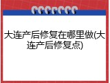 大连产后修复在哪里做(大连产后修复点)