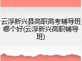 云浮新兴县高职高考辅导班哪个好(云浮新兴高职辅导班)