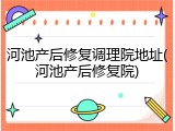 河池产后修复调理院地址(河池产后修复院)
