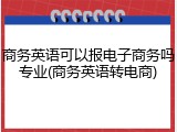商务英语可以报电子商务吗专业(商务英语转电商)