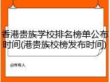 香港贵族学校排名榜单公布时间(港贵族校榜发布时间)