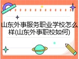 山东外事服务职业学校怎么样(山东外事职校如何)