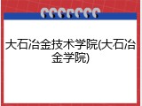 大石冶金技术学院(大石冶金学院)