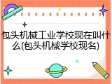 包头机械工业学校现在叫什么(包头机械学校现名)