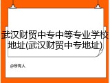 武汉财贸中专中等专业学校地址(武汉财贸中专地址)