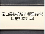 常山县挖机培训哪里有(常山挖机培训点)