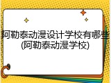 阿勒泰动漫设计学校有哪些(阿勒泰动漫学校)