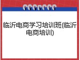 临沂电商学习培训班(临沂电商培训)