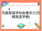 无锡复读学校收费多少(无锡复读学费)