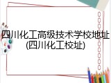 四川化工高级技术学校地址(四川化工校址)