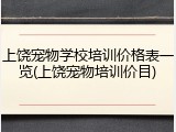 上饶宠物学校培训价格表一览(上饶宠物培训价目)