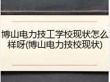 博山电力技工学校现状怎么样呀(博山电力技校现状)