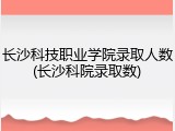 长沙科技职业学院录取人数(长沙科院录取数)