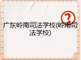 广东岭南司法学校(岭南司法学校)