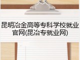 昆明冶金高等专科学校就业官网(昆冶专就业网)