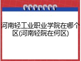 河南轻工业职业学院在哪个区(河南轻院在何区)