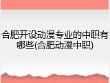合肥开设动漫专业的中职有哪些(合肥动漫中职)