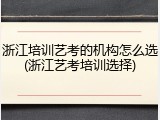 浙江培训艺考的机构怎么选(浙江艺考培训选择)